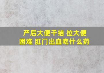 产后大便干结 拉大便困难 肛门出血吃什么药